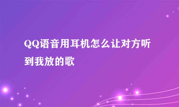 QQ语音用耳机怎么让对方听到我放的歌