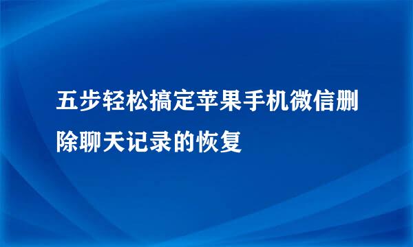 五步轻松搞定苹果手机微信删除聊天记录的恢复