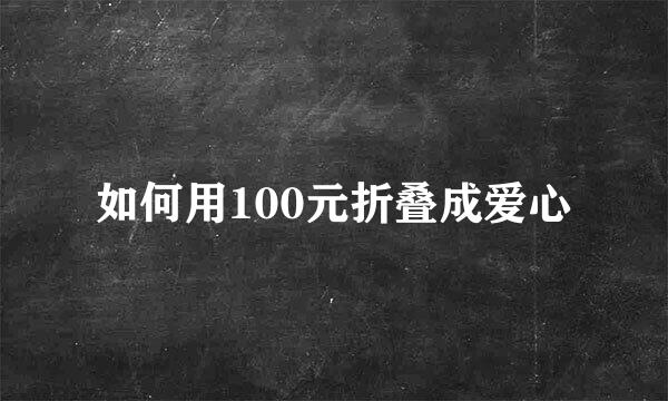 如何用100元折叠成爱心
