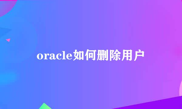 oracle如何删除用户