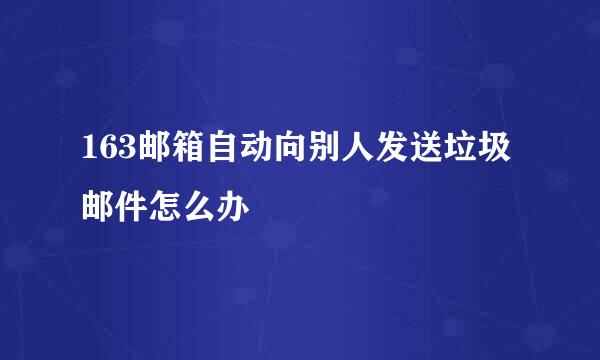 163邮箱自动向别人发送垃圾邮件怎么办