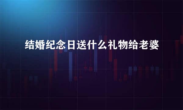 结婚纪念日送什么礼物给老婆