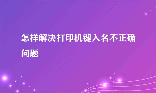 怎样解决打印机键入名不正确问题