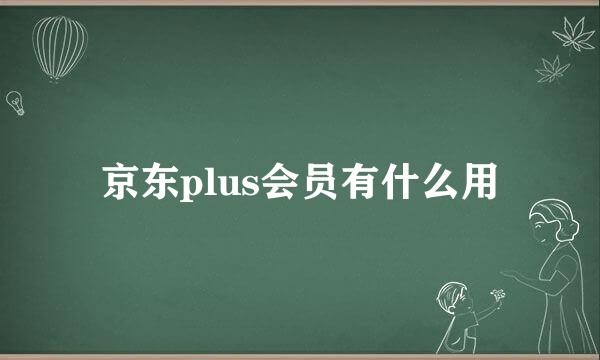 京东plus会员有什么用
