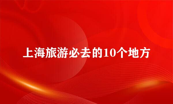 上海旅游必去的10个地方