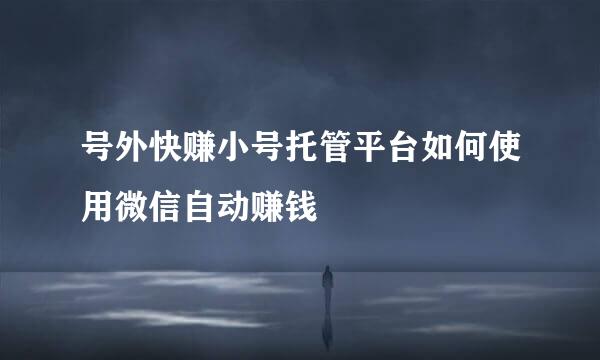 号外快赚小号托管平台如何使用微信自动赚钱