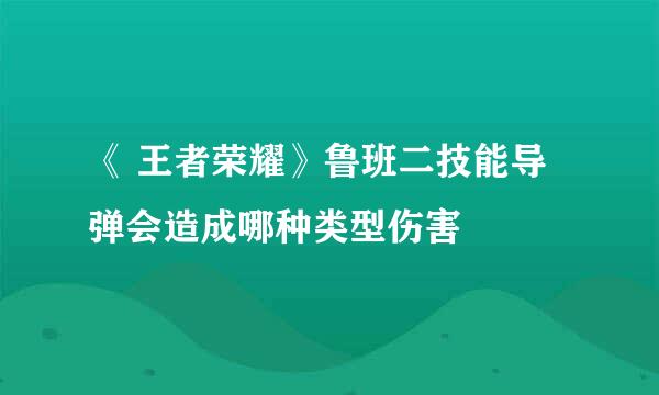 《 王者荣耀》鲁班二技能导弹会造成哪种类型伤害