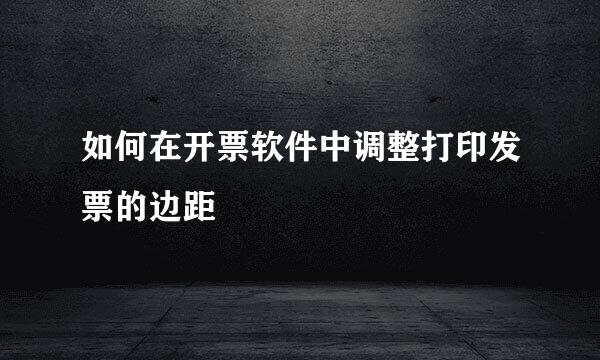 如何在开票软件中调整打印发票的边距