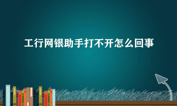 工行网银助手打不开怎么回事