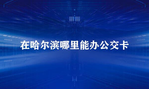 在哈尔滨哪里能办公交卡
