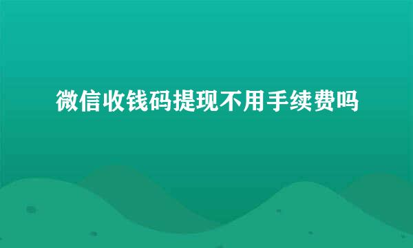 微信收钱码提现不用手续费吗