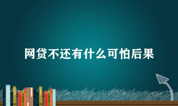 网贷不还有什么可怕后果