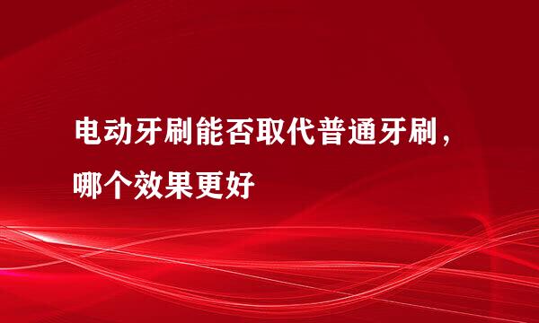 电动牙刷能否取代普通牙刷，哪个效果更好
