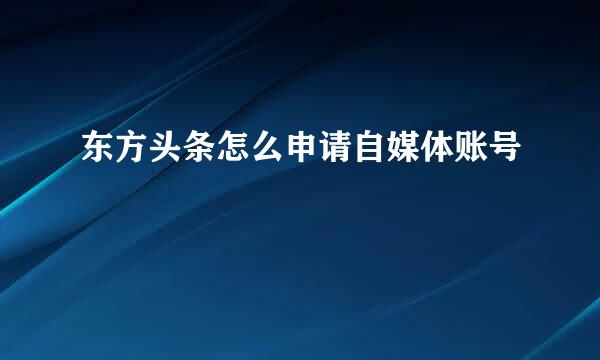 东方头条怎么申请自媒体账号