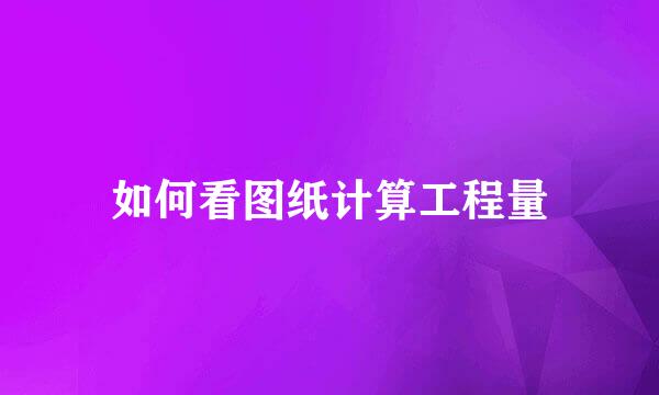 如何看图纸计算工程量
