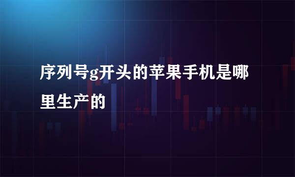 序列号g开头的苹果手机是哪里生产的