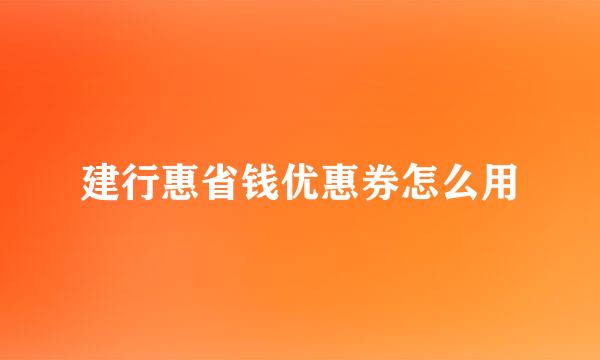 建行惠省钱优惠券怎么用