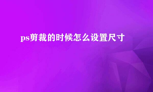 ps剪裁的时候怎么设置尺寸