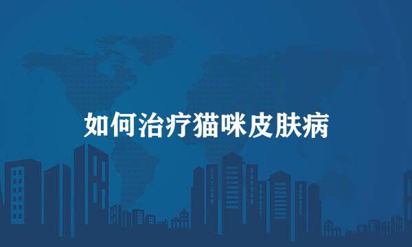 如何治疗猫咪皮肤病
