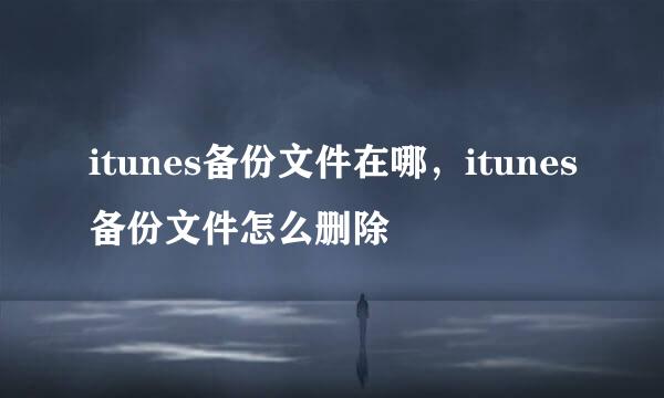 itunes备份文件在哪，itunes备份文件怎么删除