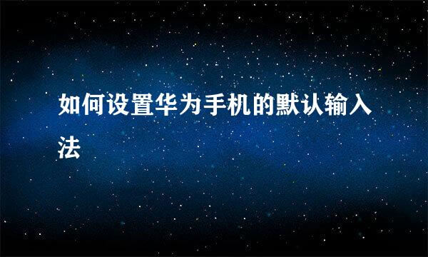 如何设置华为手机的默认输入法