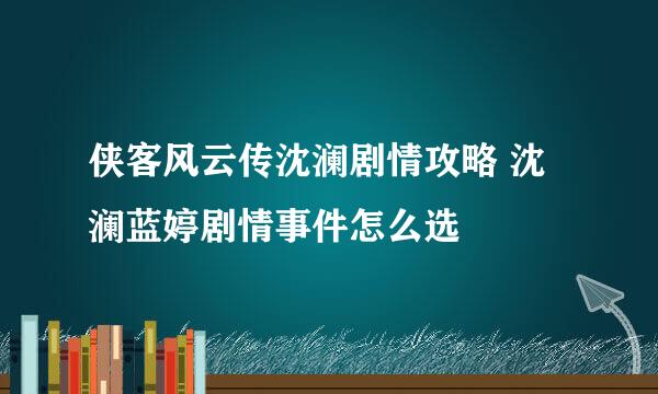 侠客风云传沈澜剧情攻略 沈澜蓝婷剧情事件怎么选