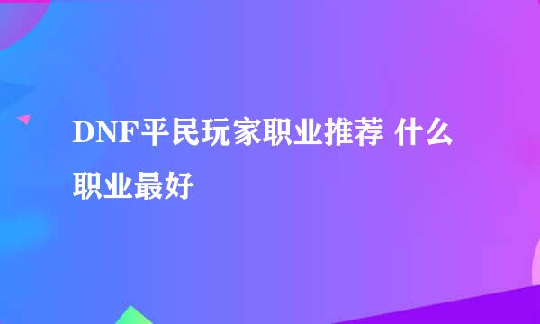 DNF平民玩家职业推荐 什么职业最好