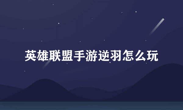 英雄联盟手游逆羽怎么玩