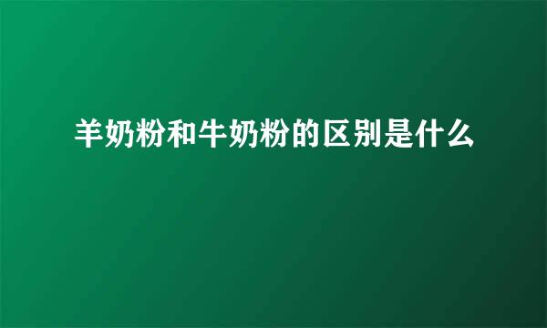 羊奶粉和牛奶粉的区别是什么