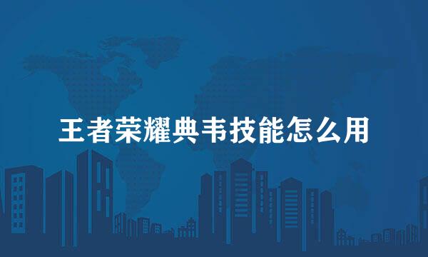 王者荣耀典韦技能怎么用