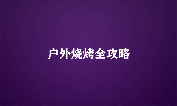 户外烧烤全攻略