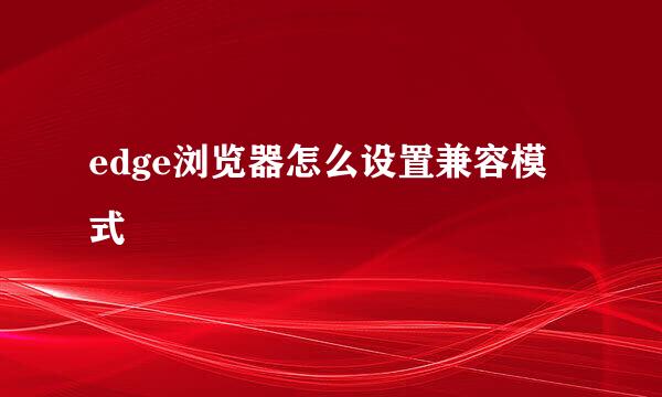 edge浏览器怎么设置兼容模式