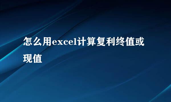 怎么用excel计算复利终值或现值