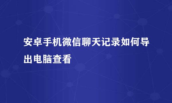 安卓手机微信聊天记录如何导出电脑查看