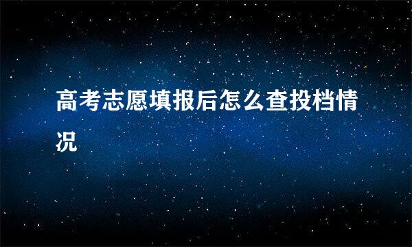 高考志愿填报后怎么查投档情况
