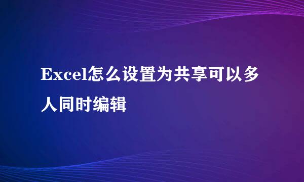 Excel怎么设置为共享可以多人同时编辑
