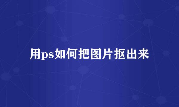 用ps如何把图片抠出来