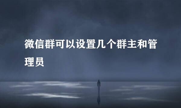 微信群可以设置几个群主和管理员