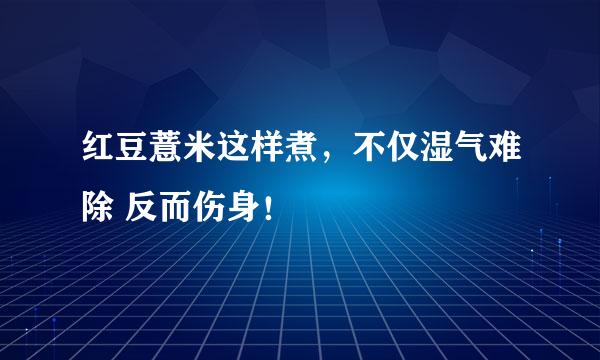 红豆薏米这样煮，不仅湿气难除 反而伤身！