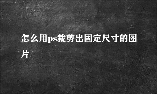 怎么用ps裁剪出固定尺寸的图片