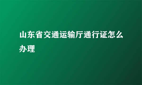山东省交通运输厅通行证怎么办理