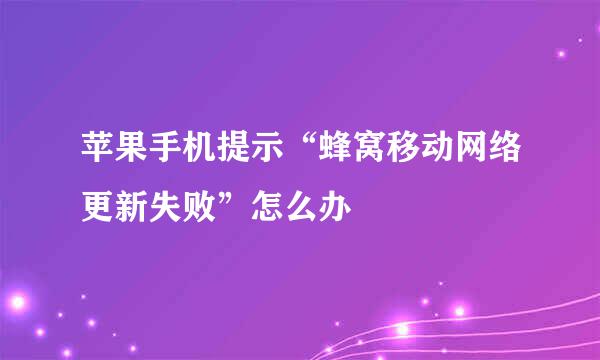 苹果手机提示“蜂窝移动网络更新失败”怎么办