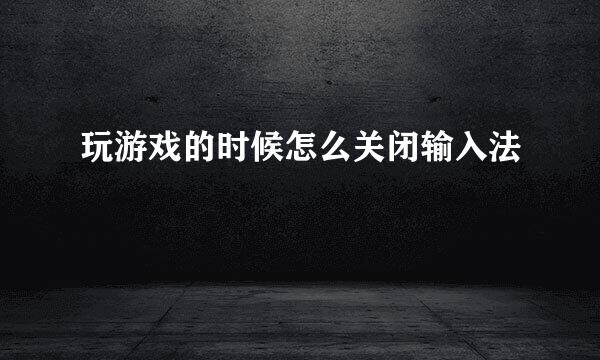 玩游戏的时候怎么关闭输入法