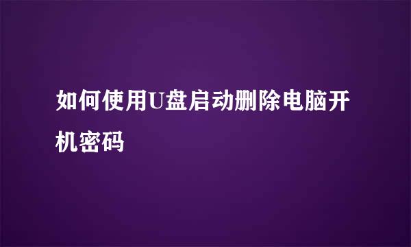 如何使用U盘启动删除电脑开机密码