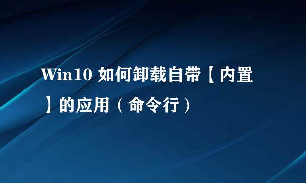 Win10 如何卸载自带【内置】的应用（命令行）