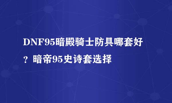 DNF95暗殿骑士防具哪套好？暗帝95史诗套选择