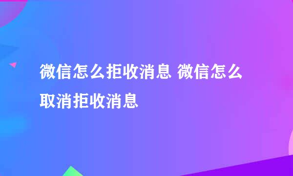 微信怎么拒收消息 微信怎么取消拒收消息