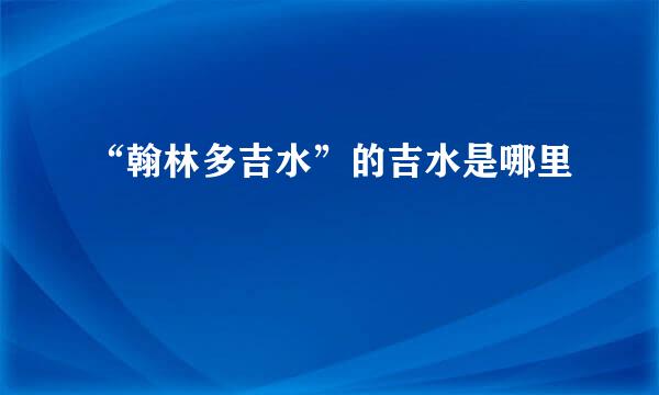 “翰林多吉水”的吉水是哪里