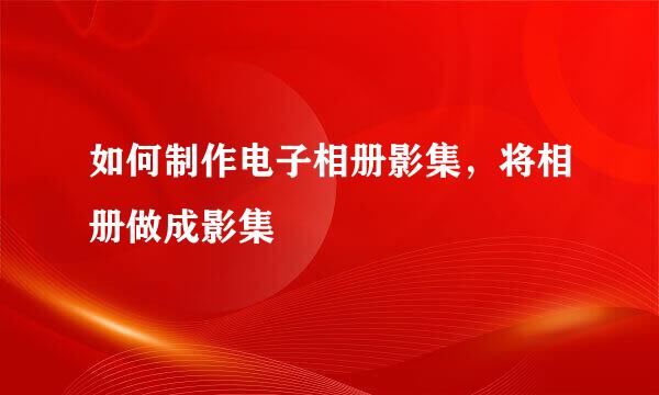 如何制作电子相册影集，将相册做成影集