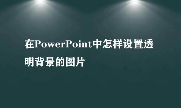 在PowerPoint中怎样设置透明背景的图片